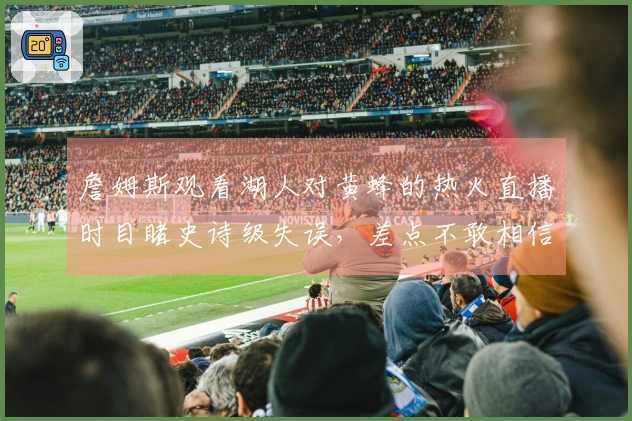 詹姆斯观看湖人对黄蜂的热火直播时目睹史诗级失误，差点不敢相信自己的眼睛