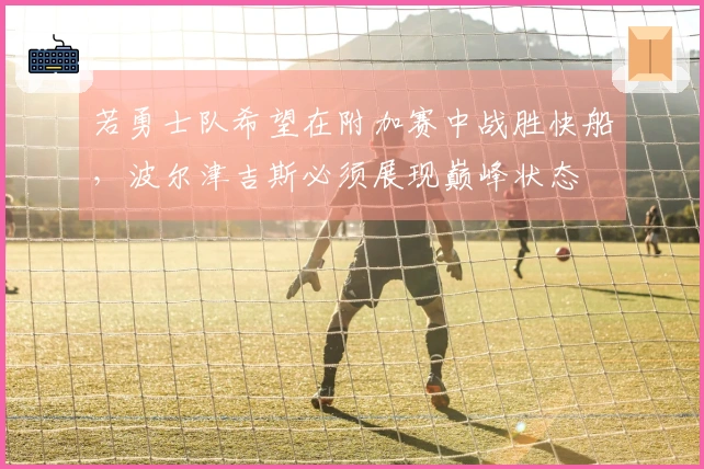 若勇士队希望在附加赛中战胜快船，波尔津吉斯必须展现巅峰状态