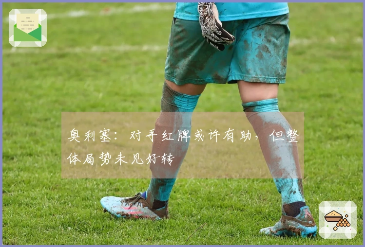 奥利塞：对手红牌或许有助，但整体局势未见好转