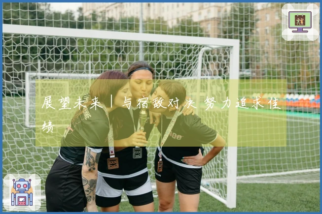 展望未来｜与宿敌对决 努力追求佳绩
