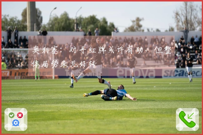 奥利塞：对手红牌或许有助，但整体局势未见好转