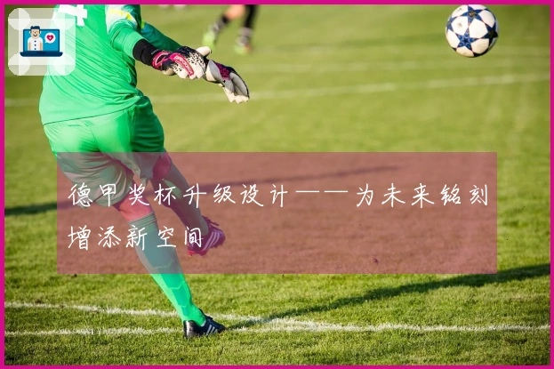 德甲奖杯升级设计——为未来铭刻增添新空间