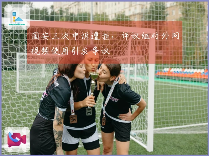 国安三次申诉遭拒，评议组对外网视频使用引发争议