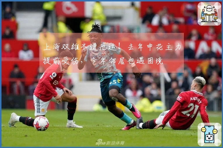 上海双雄齐遭厄运！去年申花主力提前受伤，今年邻居也遇困境