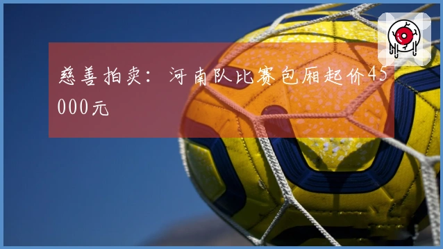 慈善拍卖：河南队比赛包厢起价45000元