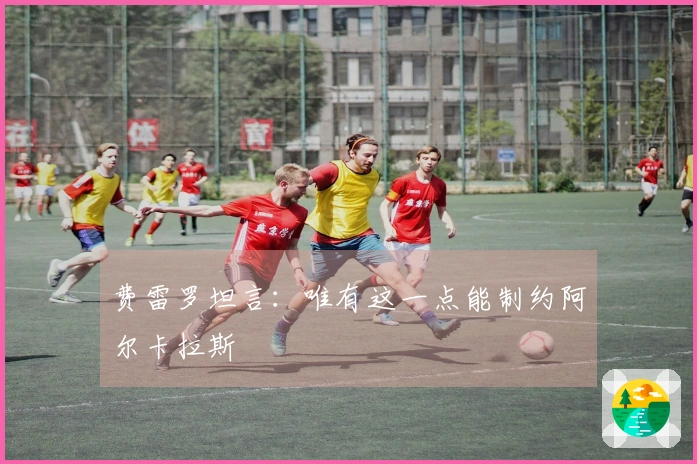 费雷罗坦言：唯有这一点能制约阿尔卡拉斯