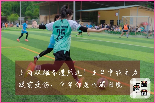 上海双雄齐遭厄运！去年申花主力提前受伤，今年邻居也遇困境