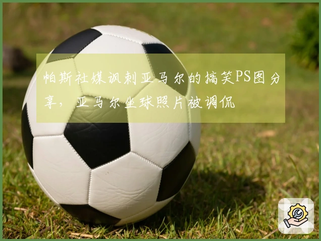 帕斯社媒讽刺亚马尔的搞笑PS图分享，亚马尔坐球照片被调侃