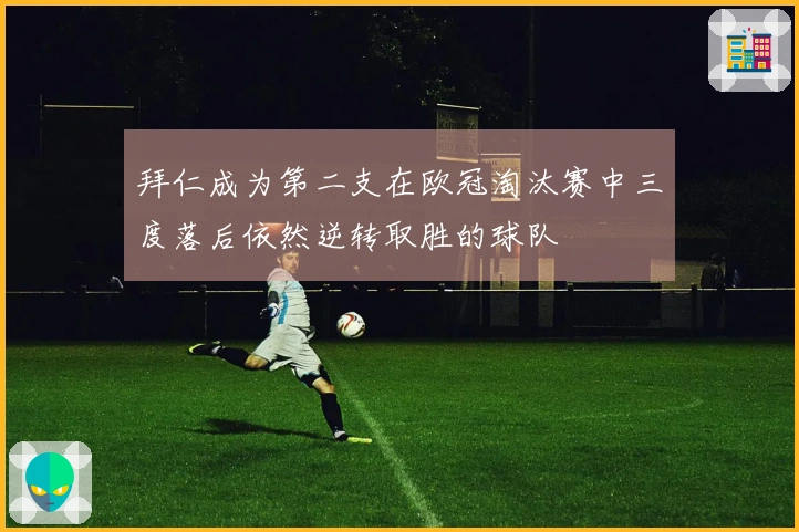 拜仁成为第二支在欧冠淘汰赛中三度落后依然逆转取胜的球队