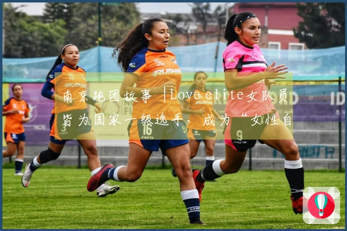 南京跑团故事︱Love elite女队员皆为国家一级选手，成为“女性自我提升中心”
