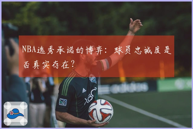 NBA选秀承诺的博弈：球员忠诚度是否真实存在？