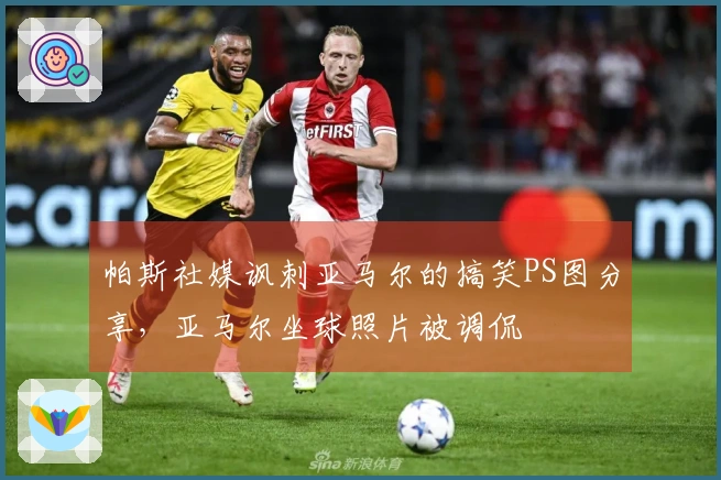 帕斯社媒讽刺亚马尔的搞笑PS图分享，亚马尔坐球照片被调侃