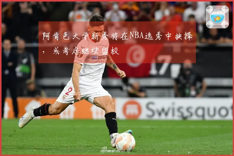 阿肯色大学新秀将在NBA选秀中抉择，或考虑继续留校