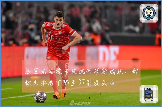 法国老孟蒙卡庆祝两项新成就，郑钦文排名下降至37引发关注