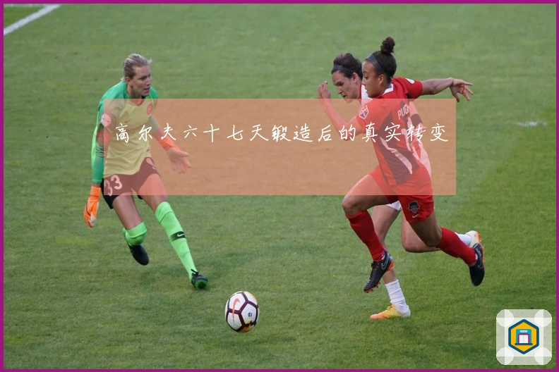 高尔夫六十七天锻造后的真实转变