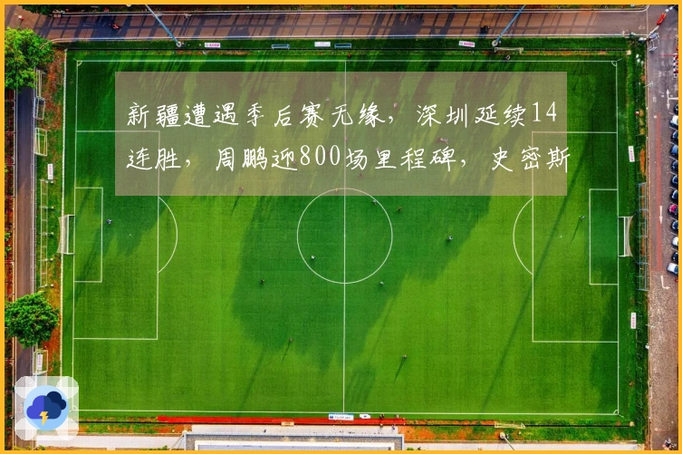 新疆遭遇季后赛无缘，深圳延续14连胜，周鹏迎800场里程碑，史密斯砍下45分三双