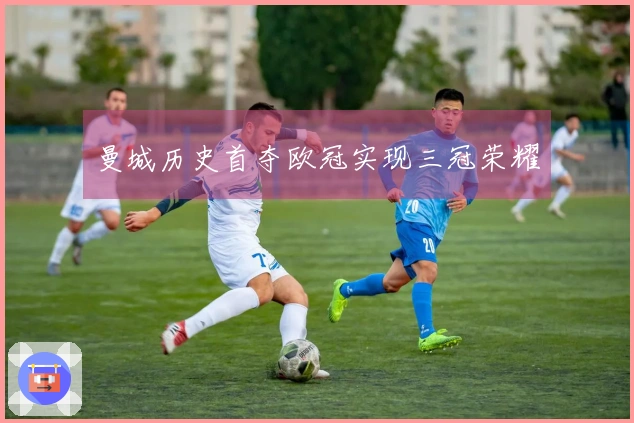 曼城历史首夺欧冠实现三冠荣耀
