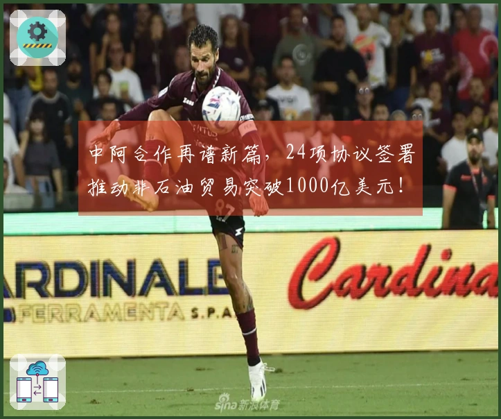 中阿合作再谱新篇，24项协议签署推动非石油贸易突破1000亿美元！