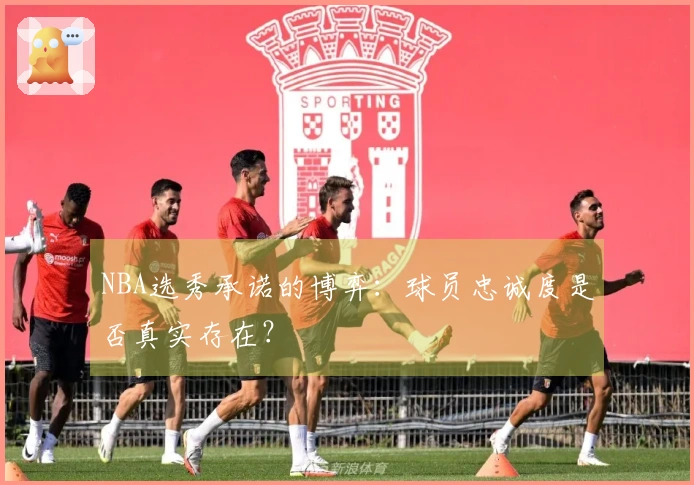 NBA选秀承诺的博弈：球员忠诚度是否真实存在？