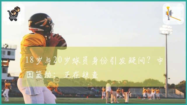 18岁与20岁球员身份引发疑问？中国篮协：正在核查