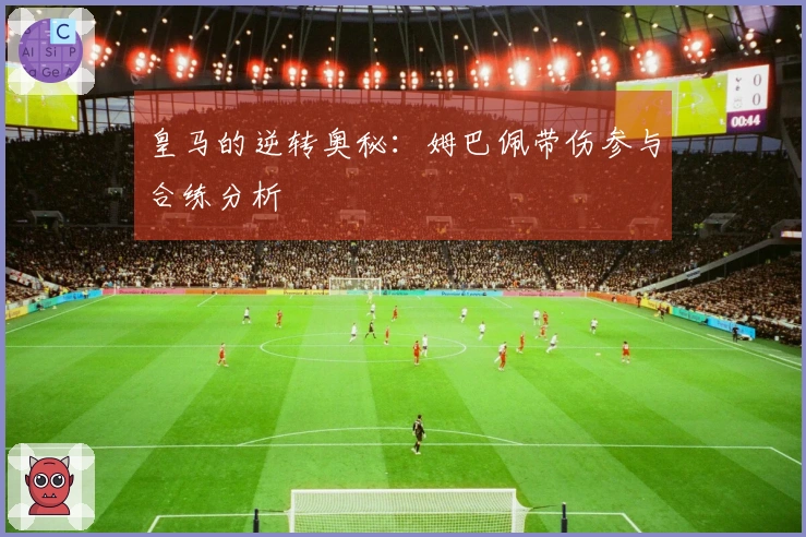 皇马的逆转奥秘：姆巴佩带伤参与合练分析