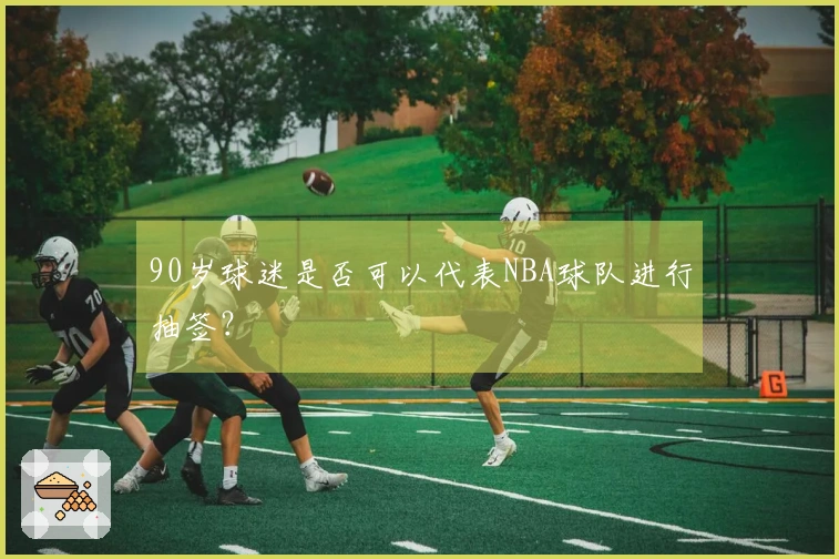 90岁球迷是否可以代表NBA球队进行抽签？