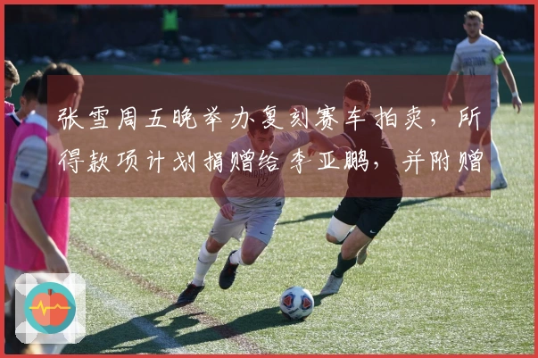 张雪周五晚举办复刻赛车拍卖，所得款项计划捐赠给李亚鹏，并附赠奖杯与签名帽。