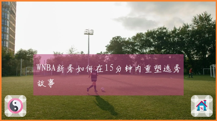 WNBA新秀如何在15分钟内重塑选秀故事