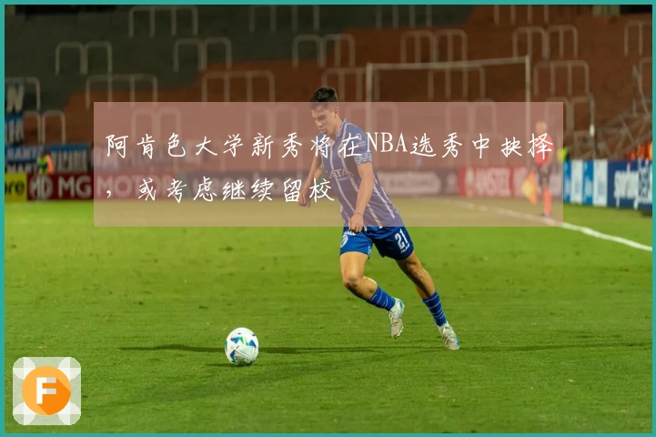 阿肯色大学新秀将在NBA选秀中抉择，或考虑继续留校
