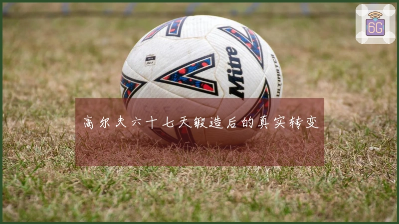 高尔夫六十七天锻造后的真实转变