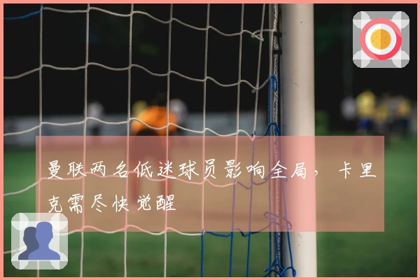 曼联两名低迷球员影响全局，卡里克需尽快觉醒