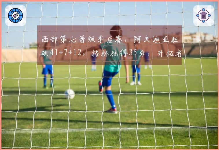 西部第七晋级季后赛，阿夫迪亚狂砍41+7+12，格林独得35分，开拓者114-110战胜太阳