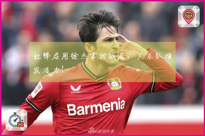 杜锋启用徐杰掌控战局，广东队焕发活力！