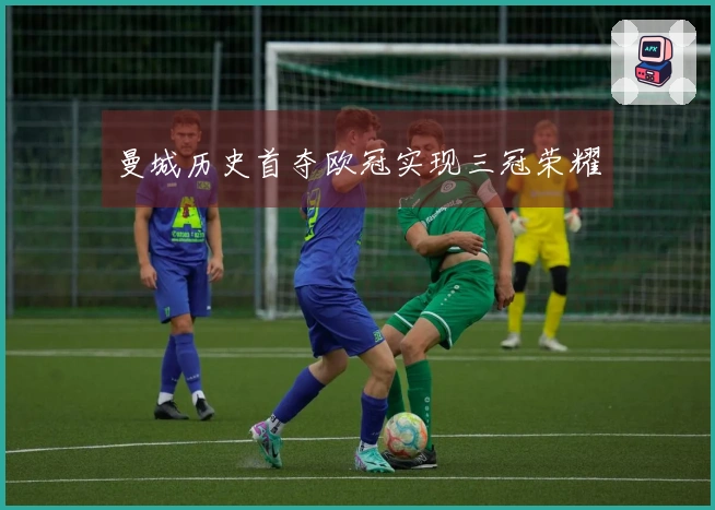 曼城历史首夺欧冠实现三冠荣耀